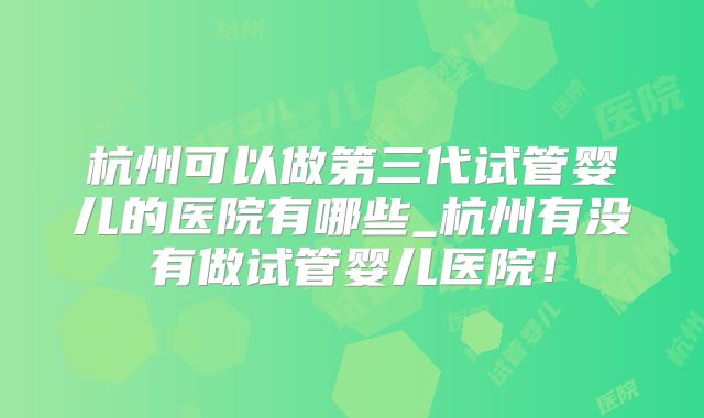 杭州可以做第三代试管婴儿的医院有哪些_杭州有没有做试管婴儿医院！