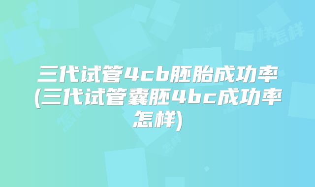 三代试管4cb胚胎成功率(三代试管囊胚4bc成功率怎样)