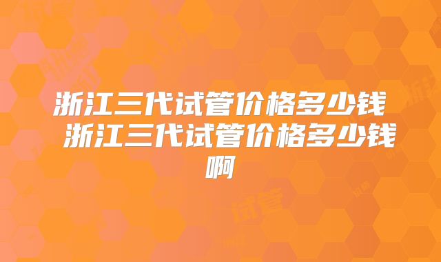 浙江三代试管价格多少钱 浙江三代试管价格多少钱啊