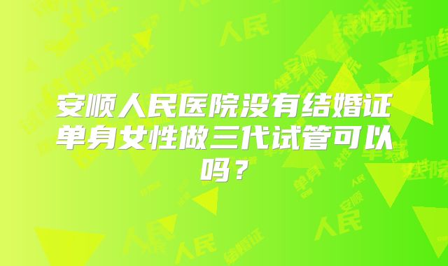 安顺人民医院没有结婚证单身女性做三代试管可以吗?