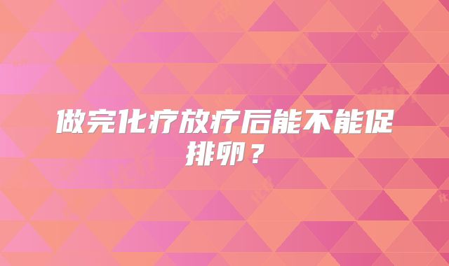 做完化疗放疗后能不能促排卵？
