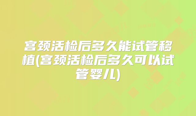 宫颈活检后多久能试管移植(宫颈活检后多久可以试管婴儿)