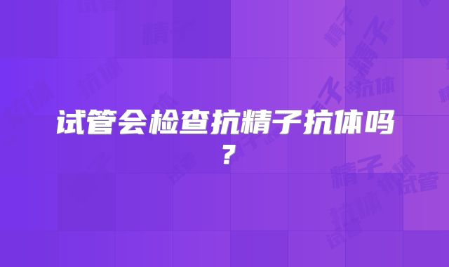 试管会检查抗精子抗体吗?