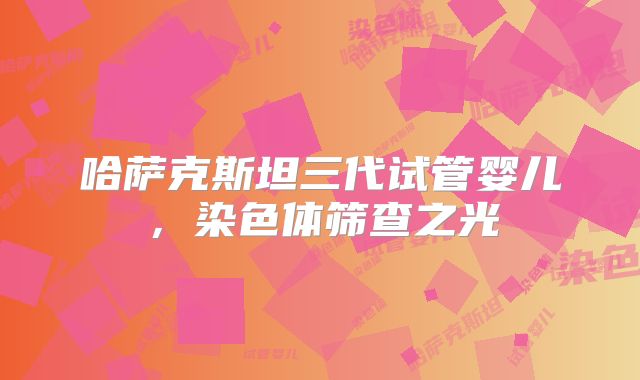 哈萨克斯坦三代试管婴儿，染色体筛查之光