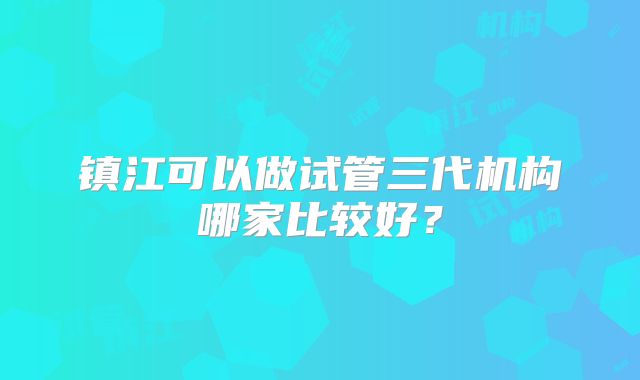 镇江可以做试管三代机构哪家比较好？