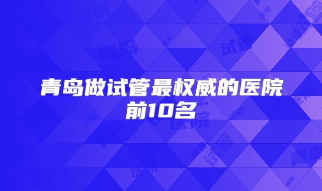 青岛做试管最权威的医院前10名