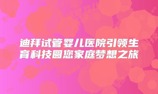 迪拜试管婴儿医院引领生育科技圆您家庭梦想之旅