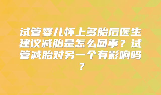 试管婴儿怀上多胎后医生建议减胎是怎么回事？试管减胎对另一个有影响吗？
