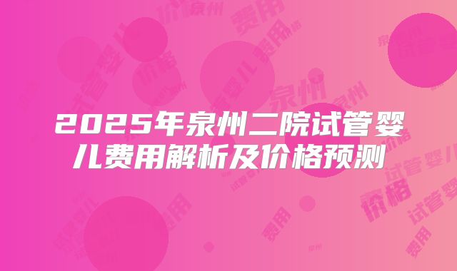 2025年泉州二院试管婴儿费用解析及价格预测