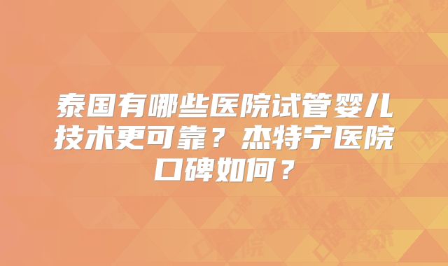 泰国有哪些医院试管婴儿技术更可靠？杰特宁医院口碑如何？