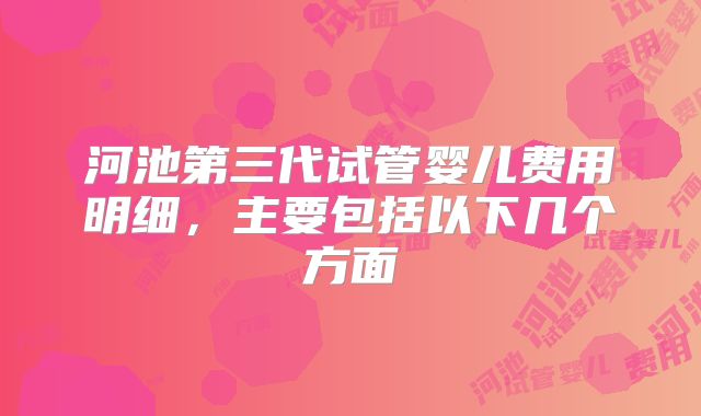 河池第三代试管婴儿费用明细，主要包括以下几个方面