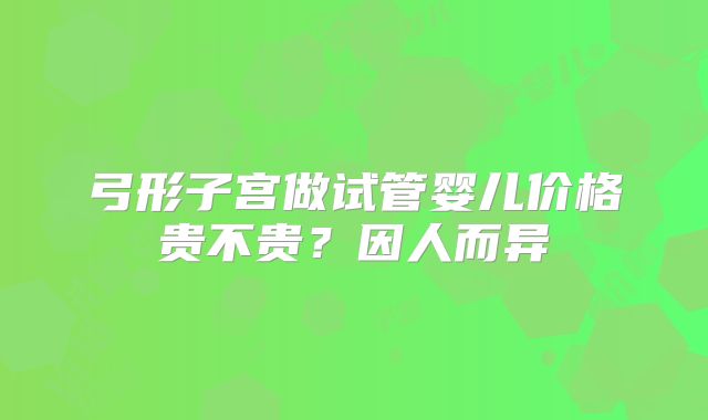 弓形子宫做试管婴儿价格贵不贵？因人而异
