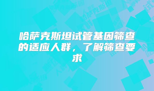 哈萨克斯坦试管基因筛查的适应人群，了解筛查要求