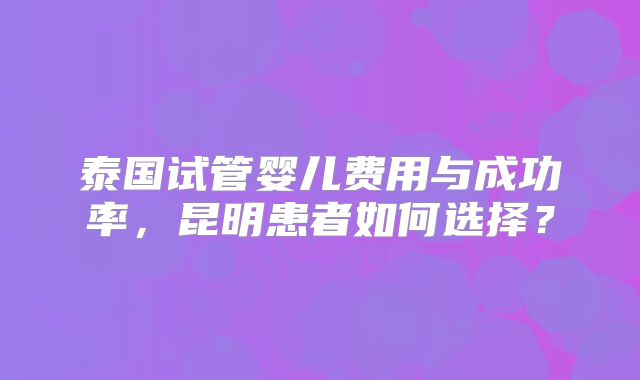 泰国试管婴儿费用与成功率，昆明患者如何选择？