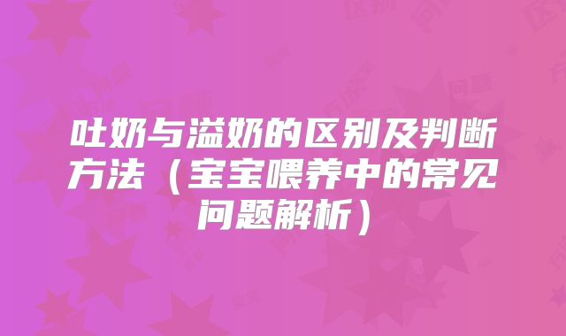 吐奶与溢奶的区别及判断方法(宝宝喂养中的常见问题解析)