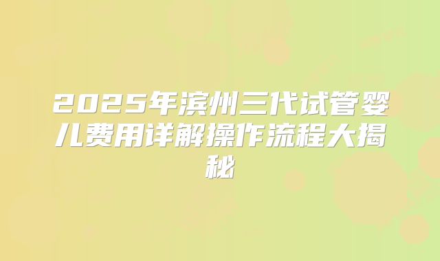 2025年滨州三代试管婴儿费用详解操作流程大揭秘