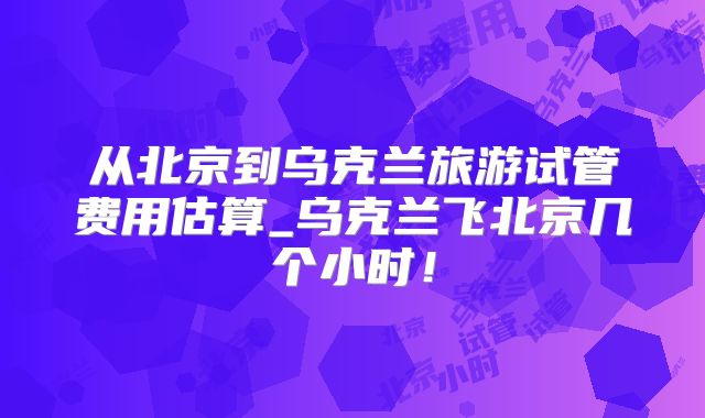 从北京到乌克兰旅游试管费用估算_乌克兰飞北京几个小时！