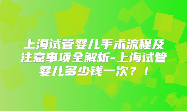 上海试管婴儿手术流程及注意事项全解析-上海试管婴儿多少钱一次？！