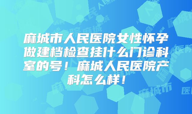 麻城市人民医院女性怀孕做建档检查挂什么门诊科室的号！麻城人民医院产科怎么样！