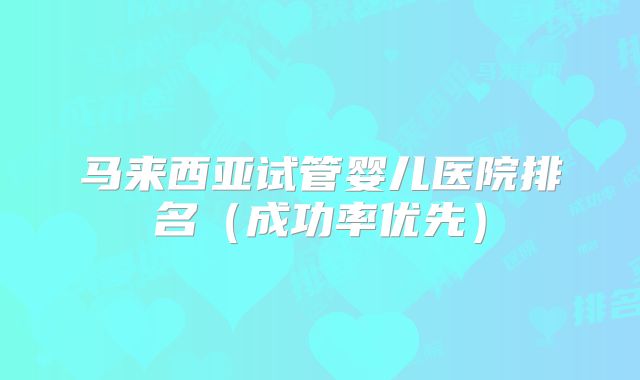 马来西亚试管婴儿医院排名（成功率优先）