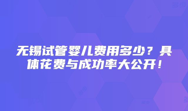 无锡试管婴儿费用多少？具体花费与成功率大公开！