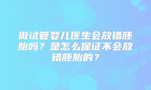 做试管婴儿医生会放错胚胎吗？是怎么保证不会放错胚胎的？