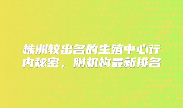 株洲较出名的生殖中心行内秘密，附机构最新排名