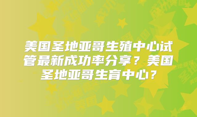 美国圣地亚哥生殖中心试管最新成功率分享？美国圣地亚哥生育中心？