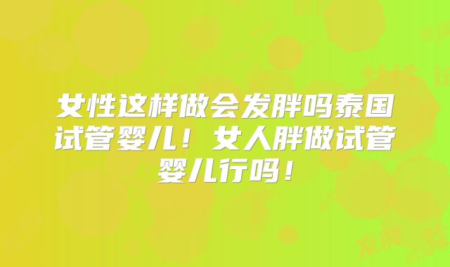 女性这样做会发胖吗泰国试管婴儿！女人胖做试管婴儿行吗！