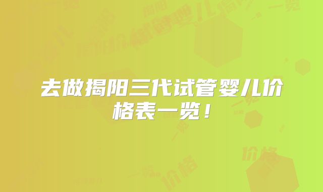 去做揭阳三代试管婴儿价格表一览！