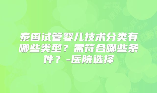 泰国试管婴儿技术分类有哪些类型？需符合哪些条件？-医院选择