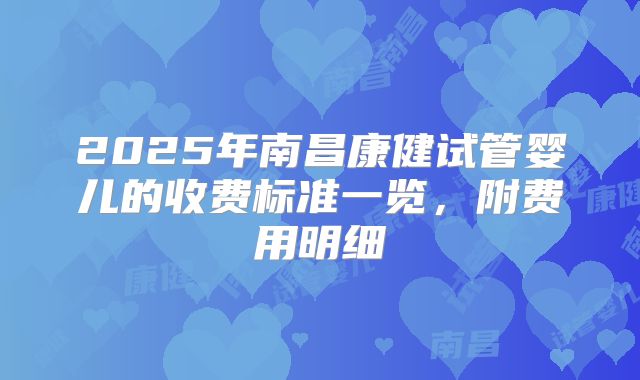 2025年南昌康健试管婴儿的收费标准一览，附费用明细