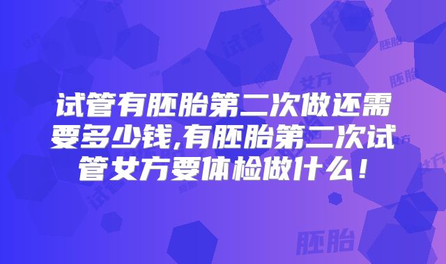 试管有胚胎第二次做还需要多少钱,有胚胎第二次试管女方要体检做什么！