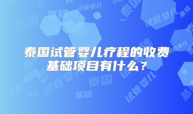 泰国试管婴儿疗程的收费基础项目有什么？