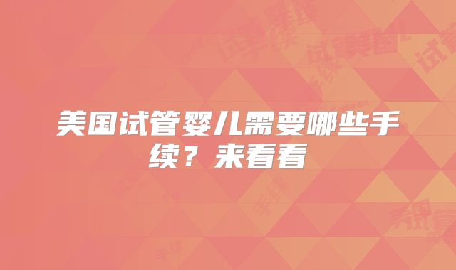 美国试管婴儿需要哪些手续?来看看