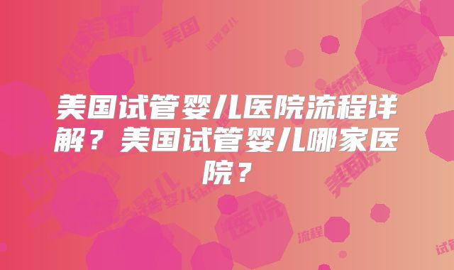 美国试管婴儿医院流程详解？美国试管婴儿哪家医院？