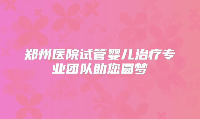 郑州医院试管婴儿治疗专业团队助您圆梦