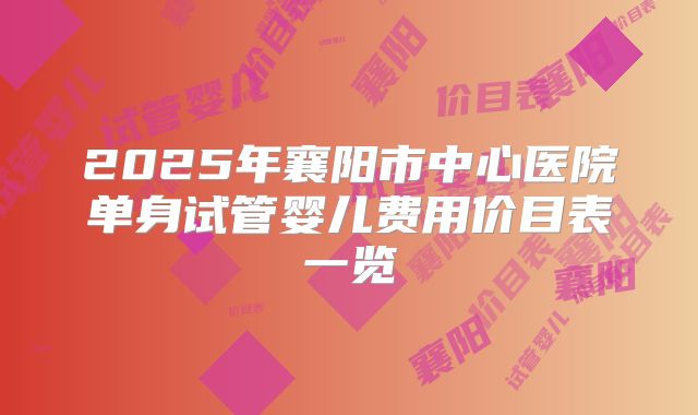 2025年襄阳市中心医院单身试管婴儿费用价目表一览