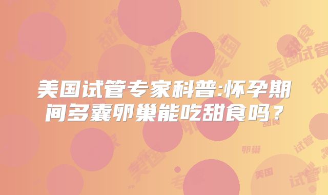 美国试管专家科普:怀孕期间多囊卵巢能吃甜食吗？