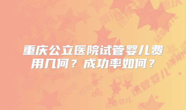 重庆公立医院试管婴儿费用几何？成功率如何？