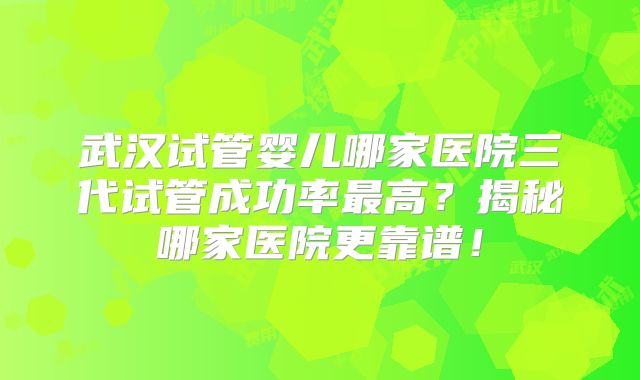 武汉试管婴儿哪家医院三代试管成功率最高？揭秘哪家医院更靠谱！