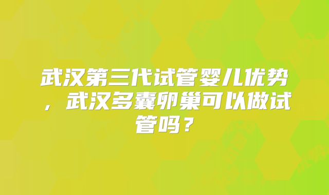 武汉第三代试管婴儿优势，武汉多囊卵巢可以做试管吗？