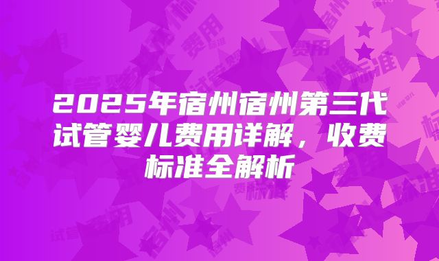 2025年宿州宿州第三代试管婴儿费用详解，收费标准全解析