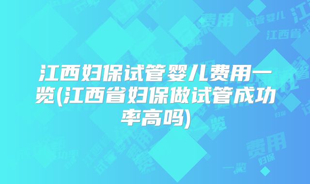 江西妇保试管婴儿费用一览(江西省妇保做试管成功率高吗)
