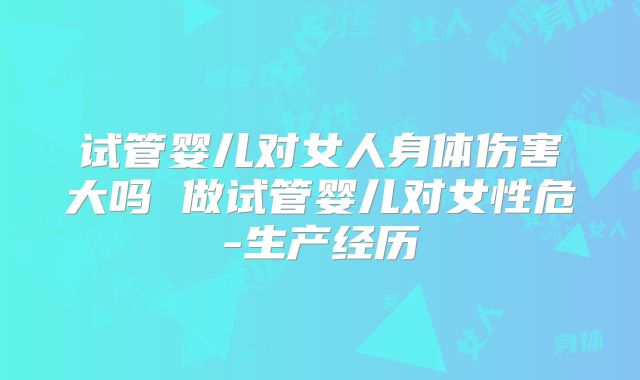 试管婴儿对女人身体伤害大吗 做试管婴儿对女性危-生产经历