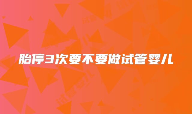 胎停3次要不要做试管婴儿