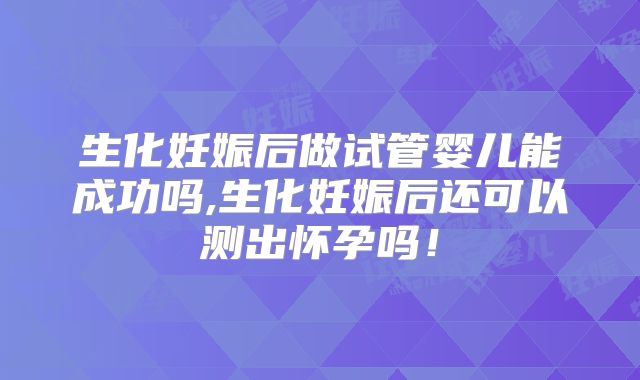 生化妊娠后做试管婴儿能成功吗,生化妊娠后还可以测出怀孕吗！