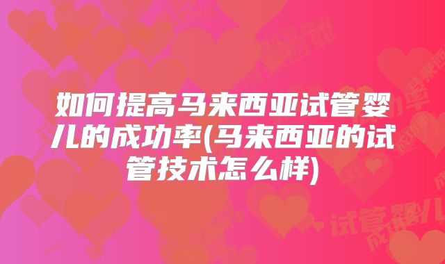如何提高马来西亚试管婴儿的成功率(马来西亚的试管技术怎么样)