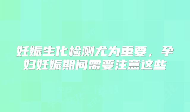 妊娠生化检测尤为重要,孕妇妊娠期间需要注意这些