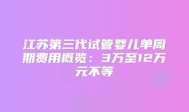 江苏第三代试管婴儿单周期费用概览：3万至12万元不等